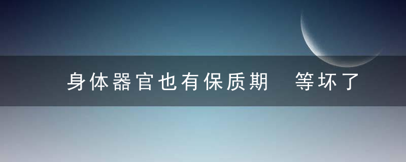 身体器官也有保质期 等坏了已无法挽回